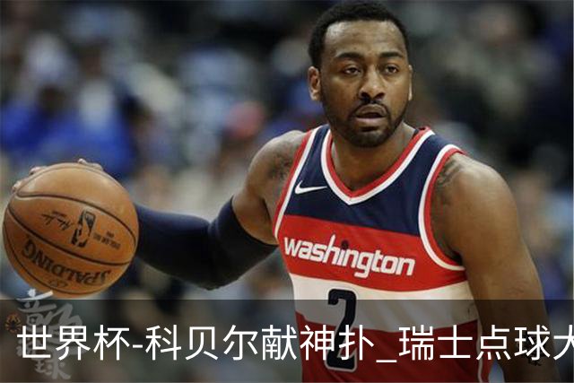 世界杯-科贝尔献神扑 瑞士点球大战4-3哥伦比亚进8强