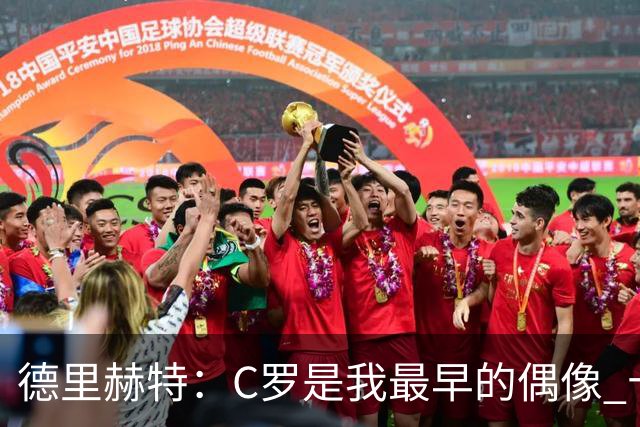 德里赫特：C罗是我最早的偶像 十五六岁意识到自己能踢出来