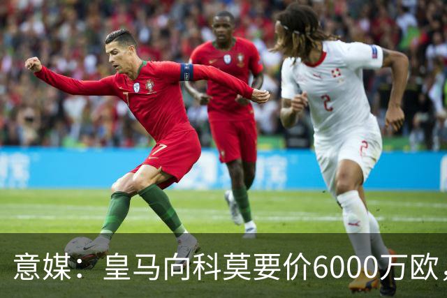意媒：皇马向科莫要价6000万欧，但国米等队想签帕斯需至少7000万