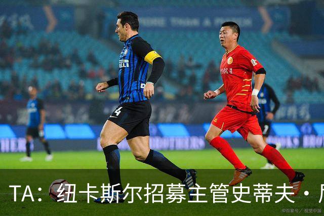 TA：纽卡斯尔招募主管史蒂夫·尼克森即将离开俱乐部